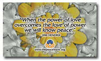 "When the power of love overcomes the love of power we will know peace" Jimi Hendrix