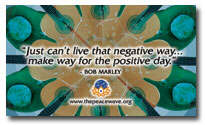 "Just can't live that negative way...make way for the positive day" Bob Marley